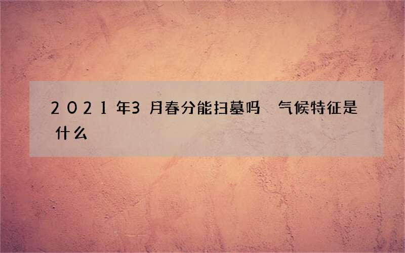 2021年3月春分能扫墓吗 气候特征是什么